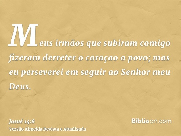 Meus irmãos que subiram comigo fizeram derreter o coraçao o povo; mas eu perseverei em seguir ao Senhor meu Deus.