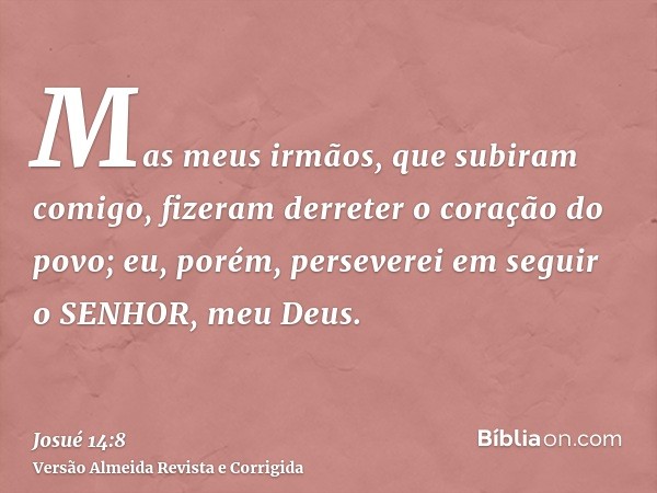 Mas meus irmãos, que subiram comigo, fizeram derreter o coração do povo; eu, porém, perseverei em seguir o SENHOR, meu Deus.