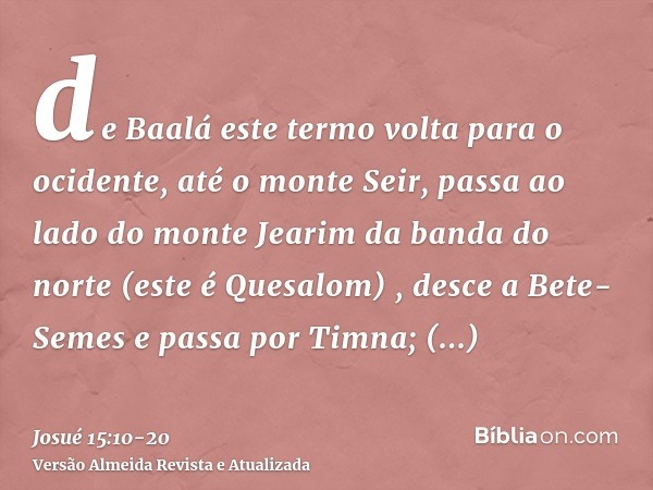 de Baalá este termo volta para o ocidente, até o monte Seir, passa ao lado do monte Jearim da banda do norte (este é Quesalom) , desce a Bete-Semes e passa por 