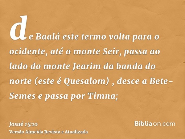 de Baalá este termo volta para o ocidente, até o monte Seir, passa ao lado do monte Jearim da banda do norte (este é Quesalom) , desce a Bete-Semes e passa por 