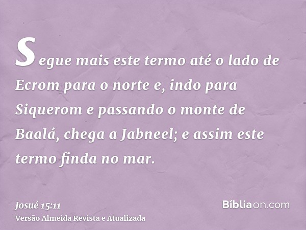 segue mais este termo até o lado de Ecrom para o norte e, indo para Siquerom e passando o monte de Baalá, chega a Jabneel; e assim este termo finda no mar.