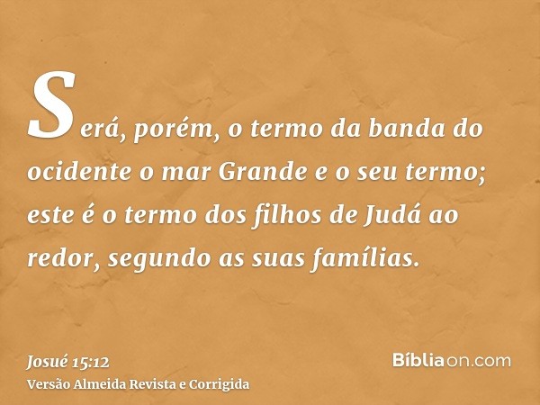 Será, porém, o termo da banda do ocidente o mar Grande e o seu termo; este é o termo dos filhos de Judá ao redor, segundo as suas famílias.