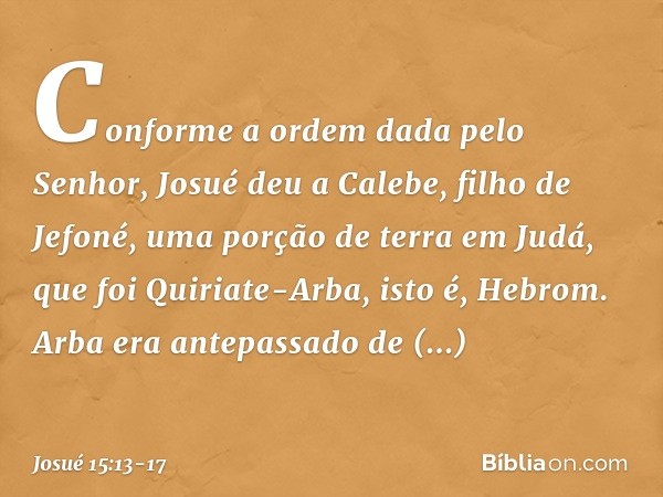 Conforme a ordem dada pelo Senhor, Josué deu a Calebe, filho de Jefoné, uma porção de terra em Judá, que foi Quiriate-Arba, isto é, Hebrom. Arba era antepassado