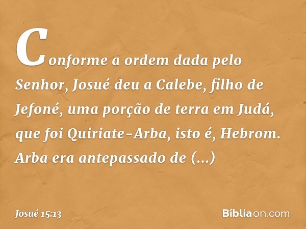 Conforme a ordem dada pelo Senhor, Josué deu a Calebe, filho de Jefoné, uma porção de terra em Judá, que foi Quiriate-Arba, isto é, Hebrom. Arba era antepassado