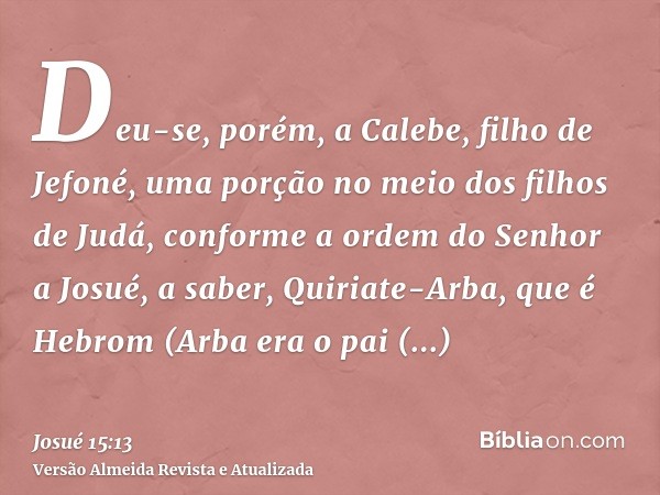 Deu-se, porém, a Calebe, filho de Jefoné, uma porção no meio dos filhos de Judá, conforme a ordem do Senhor a Josué, a saber, Quiriate-Arba, que é Hebrom (Arba 