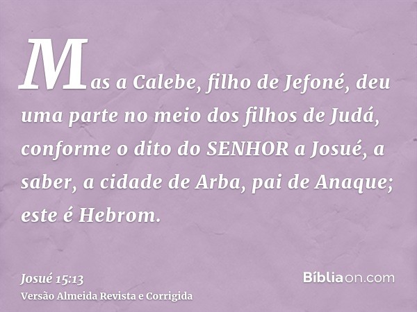 Mas a Calebe, filho de Jefoné, deu uma parte no meio dos filhos de Judá, conforme o dito do SENHOR a Josué, a saber, a cidade de Arba, pai de Anaque; este é Heb
