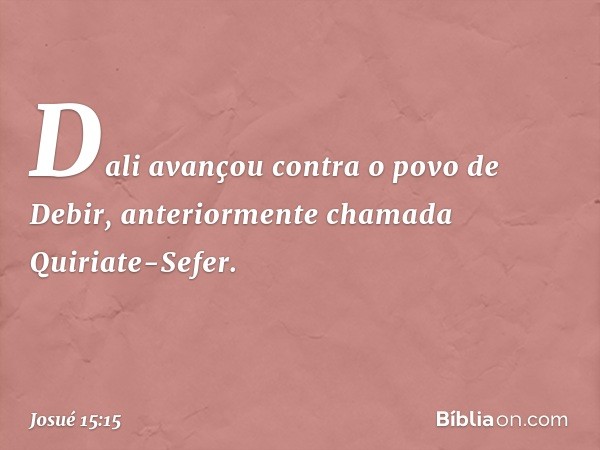 Dali avançou contra o povo de Debir, anteriormente chamada Quiriate-Sefer. -- Josué 15:15