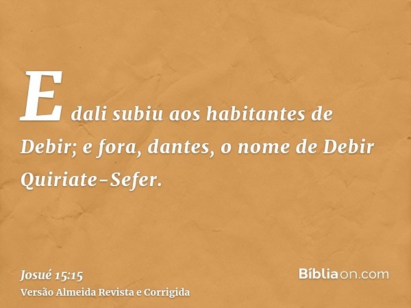 E dali subiu aos habitantes de Debir; e fora, dantes, o nome de Debir Quiriate-Sefer.