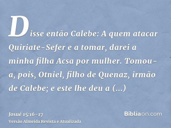 Disse então Calebe: A quem atacar Quiriate-Sefer e a tomar, darei a minha filha Acsa por mulher.Tomou-a, pois, Otniel, filho de Quenaz, irmão de Calebe; e este 