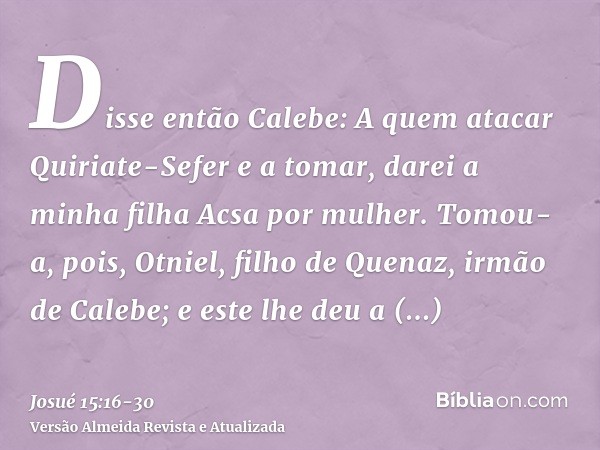 Disse então Calebe: A quem atacar Quiriate-Sefer e a tomar, darei a minha filha Acsa por mulher.Tomou-a, pois, Otniel, filho de Quenaz, irmão de Calebe; e este