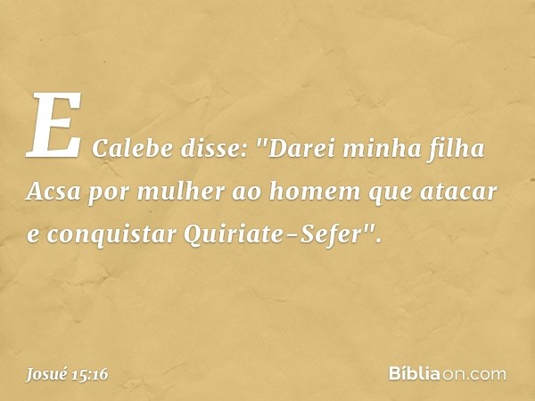 E Calebe disse: "Darei minha filha Acsa por mulher ao homem que atacar e conquistar Quiriate-Sefer". -- Josué 15:16