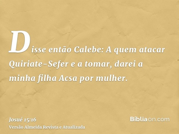 Disse então Calebe: A quem atacar Quiriate-Sefer e a tomar, darei a minha filha Acsa por mulher.