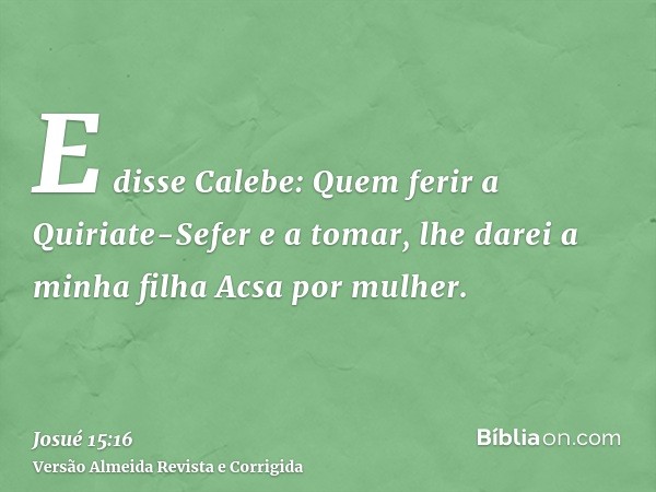 E disse Calebe: Quem ferir a Quiriate-Sefer e a tomar, lhe darei a minha filha Acsa por mulher.