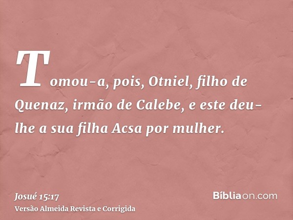 Tomou-a, pois, Otniel, filho de Quenaz, irmão de Calebe, e este deu-lhe a sua filha Acsa por mulher.