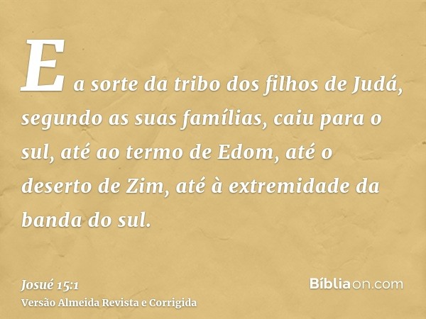E a sorte da tribo dos filhos de Judá, segundo as suas famílias, caiu para o sul, até ao termo de Edom, até o deserto de Zim, até à extremidade da banda do sul.