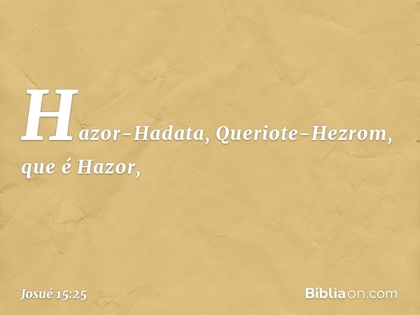 Hazor-Hadata, Queriote-Hezrom, que é Hazor, -- Josué 15:25