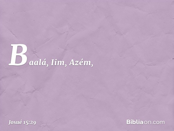 Baalá, Iim, Azém, -- Josué 15:29