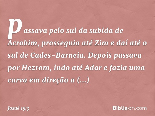 passava pelo sul da subida de Acrabim, prosseguia até Zim e daí até o sul de Cades-Barneia. Depois passava por Hez­rom, indo até Adar e fazia uma curva em direç