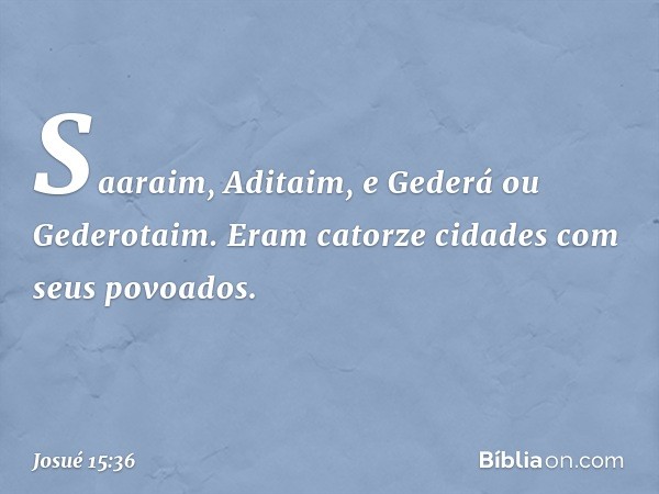 Saaraim, Aditaim, e Gederá ou Gederotaim. Eram catorze cidades com seus povoados. -- Josué 15:36