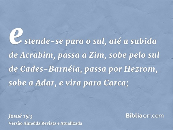 estende-se para o sul, até a subida de Acrabim, passa a Zim, sobe pelo sul de Cades-Barnéia, passa por Hezrom, sobe a Adar, e vira para Carca;