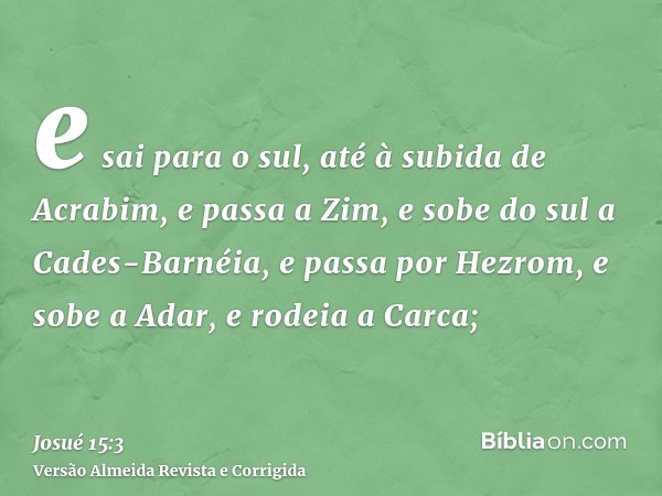 e sai para o sul, até à subida de Acrabim, e passa a Zim, e sobe do sul a Cades-Barnéia, e passa por Hezrom, e sobe a Adar, e rodeia a Carca;