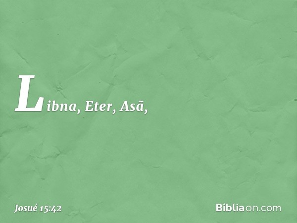 Libna, Eter, Asã, -- Josué 15:42