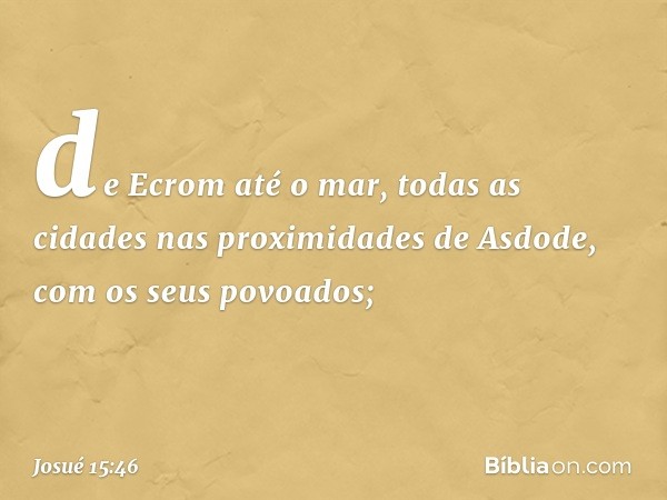 de Ecrom até o mar, todas as cidades nas proximidades de Asdode, com os seus povoados; -- Josué 15:46