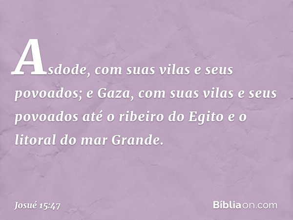 Asdode, com suas vilas e seus povoados; e Gaza, com suas vilas e seus povoados até o ribeiro do Egito e o litoral do mar Gran­de. -- Josué 15:47