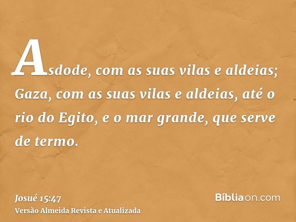 Asdode, com as suas vilas e aldeias; Gaza, com as suas vilas e aldeias, até o rio do Egito, e o mar grande, que serve de termo.