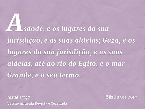 Asdode, e os lugares da sua jurisdição, e as suas aldeias; Gaza, e os lugares da sua jurisdição, e as suas aldeias, até ao rio do Egito, e o mar Grande, e o seu