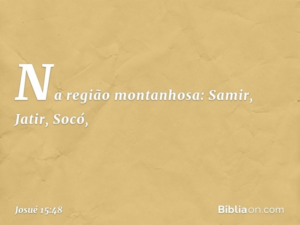 Na região montanhosa:
Samir, Jatir, Socó, -- Josué 15:48