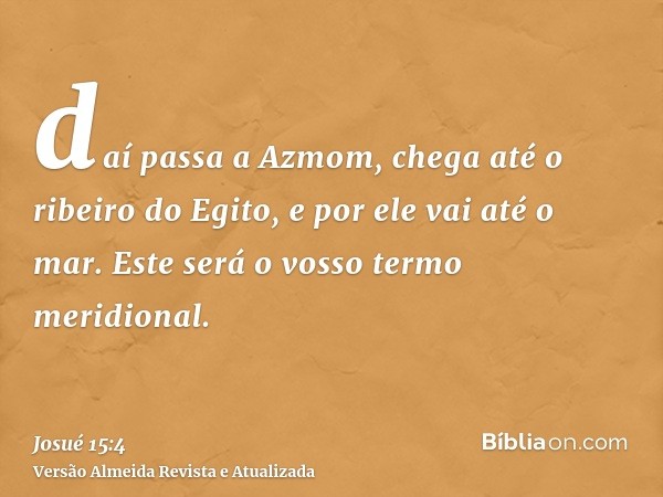 daí passa a Azmom, chega até o ribeiro do Egito, e por ele vai até o mar. Este será o vosso termo meridional.