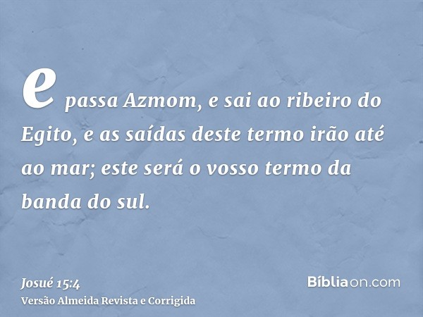 e passa Azmom, e sai ao ribeiro do Egito, e as saídas deste termo irão até ao mar; este será o vosso termo da banda do sul.