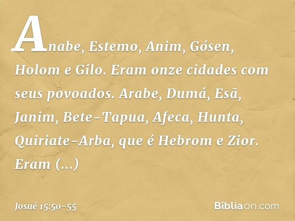 Anabe, Estemo, Anim, Gósen, Holom e Gilo. Eram onze cidades com seus povoados. Arabe, Dumá, Esã, Janim, Bete-Tapua, Afeca, Hunta, Quiriate-Arba, que é Hebrom e 