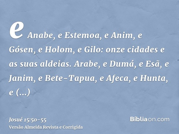 e Anabe, e Estemoa, e Anim,e Gósen, e Holom, e Gilo: onze cidades e as suas aldeias.Arabe, e Dumá, e Esã,e Janim, e Bete-Tapua, e Afeca,e Hunta, e Quiriate-Arba