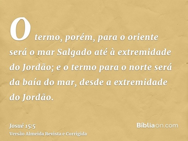 O termo, porém, para o oriente será o mar Salgado até à extremidade do Jordão; e o termo para o norte será da baía do mar, desde a extremidade do Jordão.