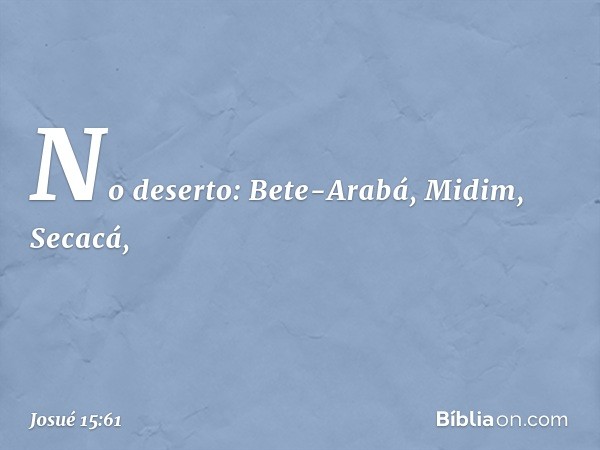 No deserto:
Bete-Arabá, Midim, Secacá, -- Josué 15:61