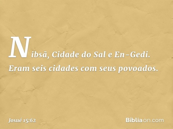 Nibsã, Cidade do Sal e En-Gedi. Eram seis cidades com seus povoados. -- Josué 15:62