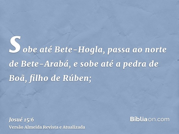 sobe até Bete-Hogla, passa ao norte de Bete-Arabá, e sobe até a pedra de Boã, filho de Rúben;