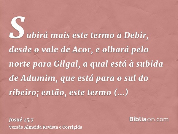 Subirá mais este termo a Debir, desde o vale de Acor, e olhará pelo norte para Gilgal, a qual está à subida de Adumim, que está para o sul do ribeiro; então, es