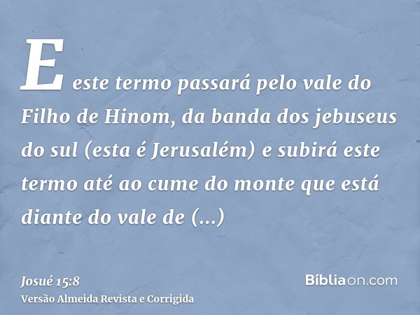 E este termo passará pelo vale do Filho de Hinom, da banda dos jebuseus do sul (esta é Jerusalém) e subirá este termo até ao cume do monte que está diante do va