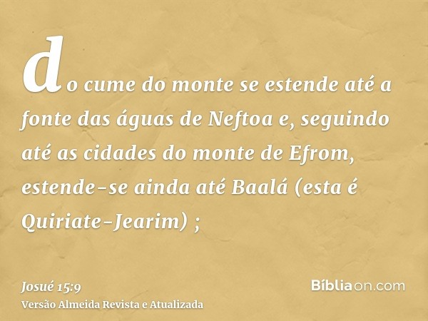 do cume do monte se estende até a fonte das águas de Neftoa e, seguindo até as cidades do monte de Efrom, estende-se ainda até Baalá (esta é Quiriate-Jearim) ;