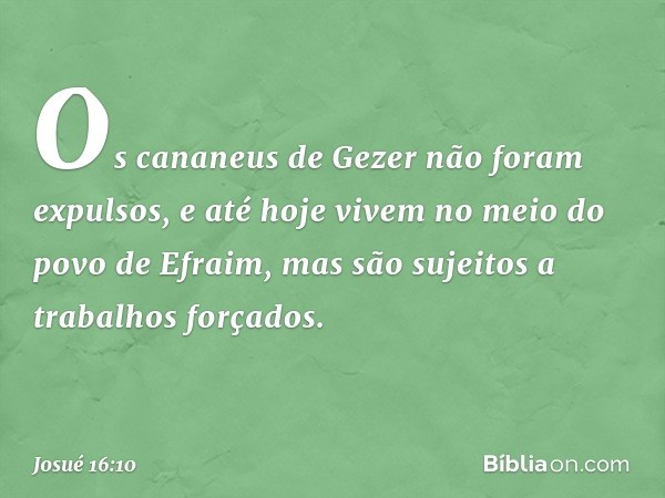 Os cananeus de Gezer não foram expulsos, e até hoje vivem no meio do povo de Efra­im, mas são sujeitos a trabalhos forçados. -- Josué 16:10