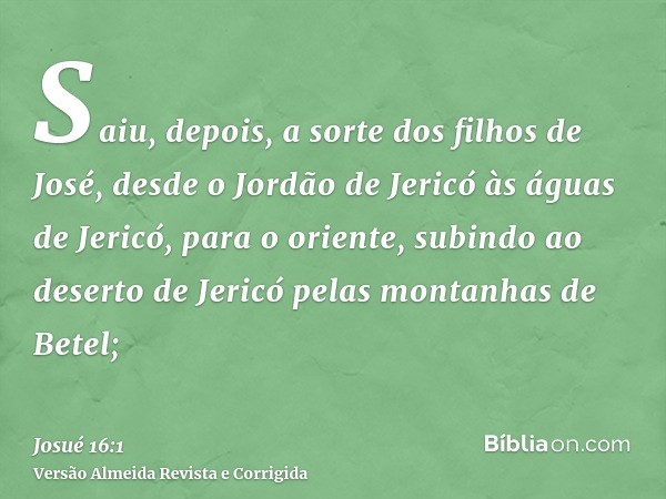 Saiu, depois, a sorte dos filhos de José, desde o Jordão de Jericó às águas de Jericó, para o oriente, subindo ao deserto de Jericó pelas montanhas de Betel;