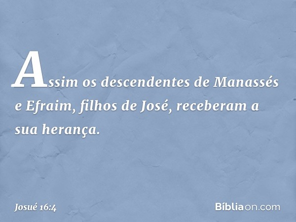 Assim os descendentes de Manassés e Efraim, filhos de José, receberam a sua herança. -- Josué 16:4