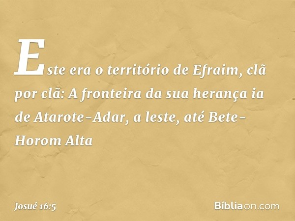 Este era o território de Efraim, clã por clã:
A fronteira da sua herança ia de Atarote-Adar, a leste, até Bete-Horom Alta -- Josué 16:5