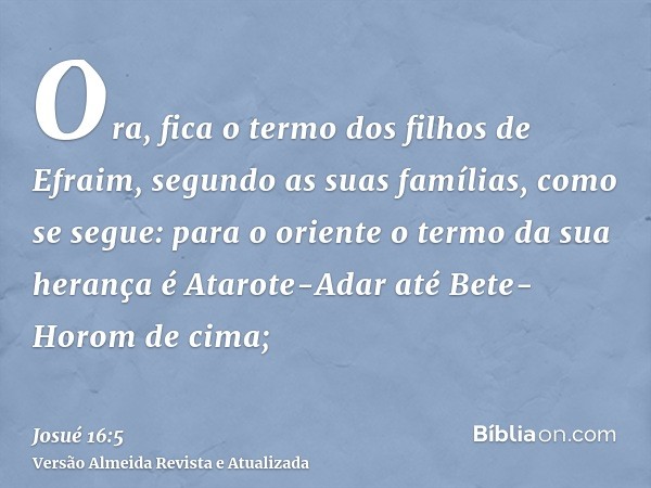 Ora, fica o termo dos filhos de Efraim, segundo as suas famílias, como se segue: para o oriente o termo da sua herança é Atarote-Adar até Bete-Horom de cima;