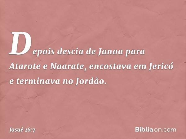 Depois descia de Janoa para Atarote e Naarate, encostava em Jericó e terminava no Jordão. -- Josué 16:7