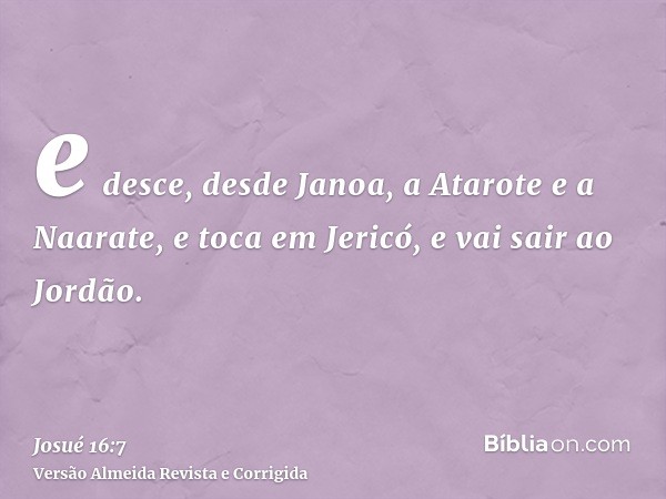 e desce, desde Janoa, a Atarote e a Naarate, e toca em Jericó, e vai sair ao Jordão.