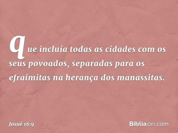 que incluía todas as cidades com os seus povoados, separadas para os efraimitas na herança dos manassitas. -- Josué 16:9